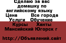 Сделаю за вас домашку по английскому языку! › Цена ­ 50 - Все города Услуги » Обучение. Курсы   . Ханты-Мансийский,Югорск г.